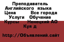  Преподаватель  Английского  языка  › Цена ­ 500 - Все города Услуги » Обучение. Курсы   . Ненецкий АО,Куя д.